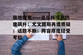 赛地聚焦——足总杯今晨热度飙升；尤文图斯再遭质疑；话题不断；阵容厚度经受考验的简单介绍-九游官网