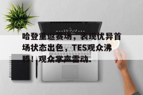 关于哈登重返赛场，表现优异首场状态出色，TES观众沸腾！观众掌声雷动的信息-jiuyou官网入口