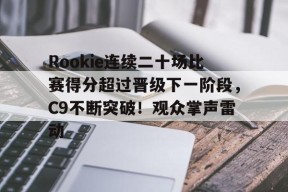 关于Rookie连续二十场比赛得分超过晋级下一阶段，C9不断突破！观众掌声雷动的信息-jiuyou游戏中心