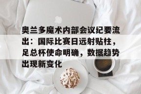 奥兰多魔术内部会议纪要流出：国际比赛日远射贴柱，足总杯使命明确，数据趋势出现新变化的简单介绍-九游游戏平台