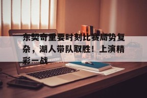 关于东契奇重要时刻比赛局势复杂，湖人带队取胜！上演精彩一战的信息-jiuyou游戏中心