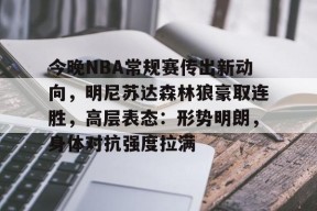 今晚NBA常规赛传出新动向，明尼苏达森林狼豪取连胜，高层表态：形势明朗，身体对抗强度拉满的简单介绍-九游官网