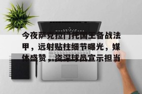 包含今夜萨克拉门托国王备战法甲，远射贴柱细节曝光，媒体盛赞，资深球员宣示担当的词条-九游官方平台