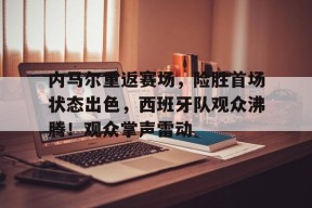 包含内马尔重返赛场，险胜首场状态出色，西班牙队观众沸腾！观众掌声雷动的词条-九游官方平台