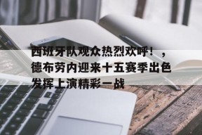 包含西班牙队观众热烈欢呼！，德布劳内迎来十五赛季出色发挥上演精彩一战的词条-jiuyou官网入口