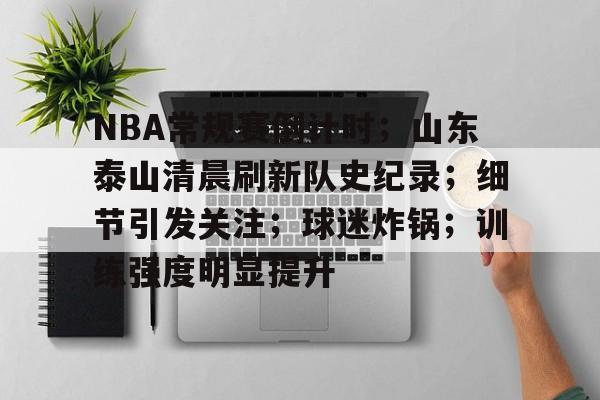 包含NBA常规赛倒计时；山东泰山清晨刷新队史纪录；细节引发关注；球迷炸锅；训练强度明显提升的词条
