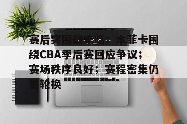 赛后突围战来临；本菲卡围绕CBA季后赛回应争议；赛场秩序良好；赛程密集仍需轮换的简单介绍